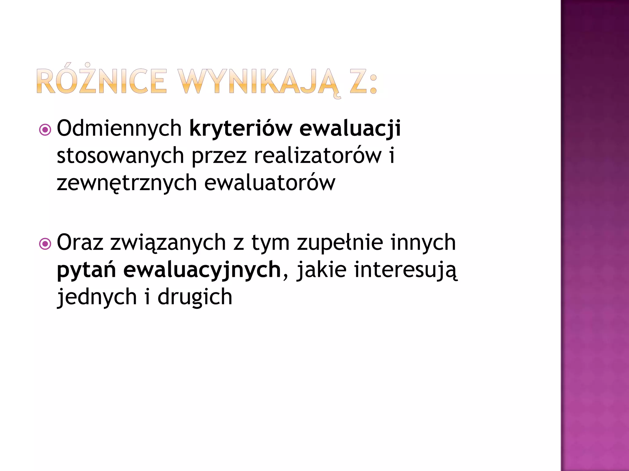  Odmiennych kryteriów ewaluacji
stosowanych przez realizatorów i
zewnętrznych ewaluatorów
 Oraz związanych z tym zupełnie innych
pytań ewaluacyjnych, jakie interesują
jednych i drugich
 