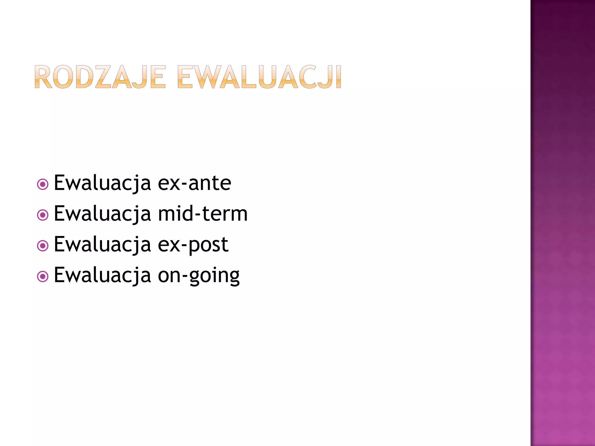  Ewaluacja ex-ante
 Ewaluacja mid-term
 Ewaluacja ex-post
 Ewaluacja on-going
 
