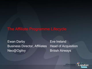The Affiliate Programme Lifecycle Ewan Darby Business Director, Affiliates Neo@Ogilvy Eve Ireland Head of Acquisition British Airways 