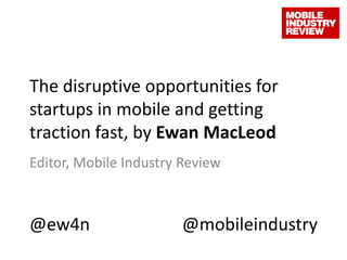 The disruptive opportunities for startups in mobile and getting traction fast, by Ewan MacLeod Editor, Mobile Industry Review @ew4n @mobileindustry 
