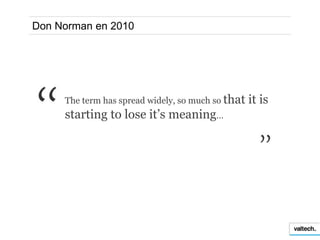 Don Norman en 2010




     The term has spread widely, so much so that   it is
     starting to lose it’s meaning…
 