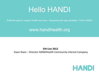 Hello HANDI
Software apps to support health and care - Supporting the app paradigm -That's HANDI



                     www.handihealth.org



                              EHI Live 2012
      Ewan Davis – Director HANDIHealth Community Interest Company
 