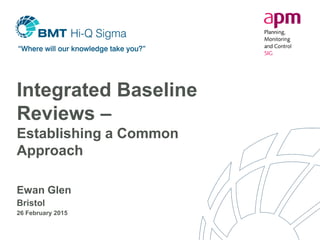 Integrated Baseline
Reviews –
Establishing a Common
Approach
Ewan Glen
Bristol
26 February 2015
 