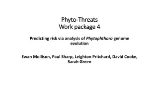 Phyto-Threats
Work package 4
Predicting risk via analysis of Phytophthora genome
evolution
Ewan Mollison, Paul Sharp, Leighton Pritchard, David Cooke,
Sarah Green
 