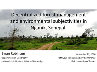 Decentralized forest management and environmental subjectivities in Ngañik, Senegal  Ewan Robinson Department of Geography University of Illinois at Urbana-Champaign September 23, 2010 Pathways to Sustainability Conference IDS, University of Sussex 