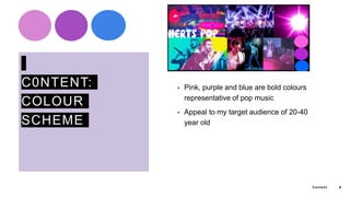 C0NTENT:
COLOUR
SCHEME
• Pink, purple and blue are bold colours
representative of pop music
• Appeal to my target audience of 20-40
year old
Content 6
 
