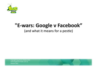 Copyright	
  Bug	
  Doctor	
  Media	
  2015	
  	
  
www.bugdoctormedia.com.au	
  
Pestech	
  2015	
  
"E-­‐wars:	
  Google	
  v	
  Facebook”	
  	
  
(and	
  what	
  it	
  means	
  for	
  a	
  pes@e)	
  
 
