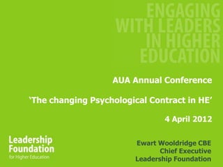 AUA Annual Conference

„The changing Psychological Contract in HE‟

                                4 April 2012


                        Ewart Wooldridge CBE
                               Chief Executive
                        Leadership Foundation
 