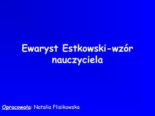 Ewaryst Estkowski-wzór
nauczyciela
Opracowała: Natalia Flisikowska
 