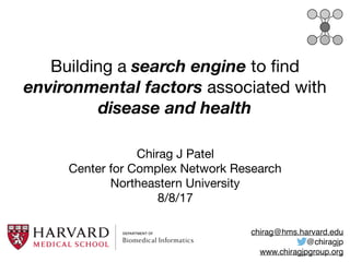 Building a search engine to ﬁnd
environmental factors associated with
disease and health
Chirag J Patel

Center for Complex Network Research

Northeastern University

8/8/17
chirag@hms.harvard.edu
@chiragjp
www.chiragjpgroup.org
 