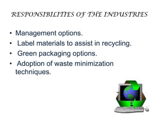 RESPONSIBILITIES OF THE INDUSTRIESManagement options. Label materials to assist in recycling. Green packaging options. Adoption of waste minimization techniques. 