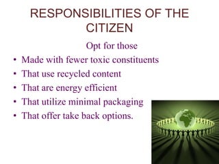 RESPONSIBILITIES OF THE CITIZEN                              Opt for thoseMade with fewer toxic constituentsThat use recycled contentThat are energy efficientThat utilize minimal packagingThat offer take back options. 