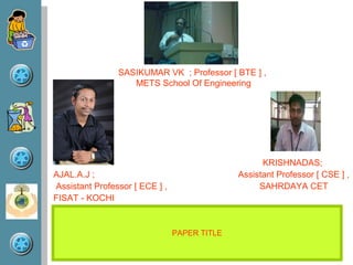 SASIKUMAR VK ; Professor [ BTE ] ,
                   METS School Of Engineering




                                                    KRISHNADAS;
AJAL.A.J ;                                    Assistant Professor [ CSE ] ,
Assistant Professor [ ECE ] ,                      SAHRDAYA CET
FISAT - KOCHI


                                PAPER TITLE
 