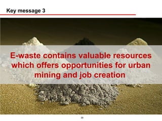 Key message 3




 E-waste contains valuable resources
 which offers opportunities for urban
      mining and job creation




                  39
 