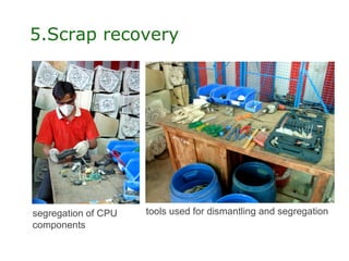 5.Scrap recovery




segregation of CPU   tools used for dismantling and segregation
components
 