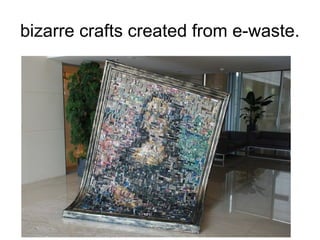 bizarre crafts created from e-waste.
 