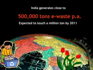 India generates close to

500,000 tons e-waste p.a.
Expected to touch a million ton by 2011
 