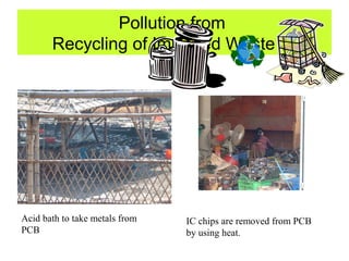 Pollution from
       Recycling of Imported Waste 　




Acid bath to take metals from   IC chips are removed from PCB
PCB                             by using heat.
 