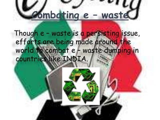 Combating e – waste
Though e – waste is a persisting issue,
efforts are being made around the
world to combat e – waste dumping in
countries like INDIA.

 