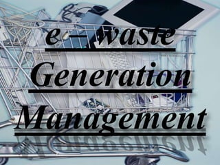 e – waste
Generation
Management

 