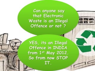 Can anyone say
that Electronic
Waste is an Illegal
Offence or not ?

YES, its an Illegal
Offence in INDIA
from 1st May 2012.
So from now STOP
IT.

 