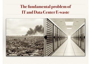 The fundamental problem of
IT and Data Center E-waste
 
