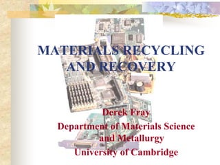 MATERIALS RECYCLING
AND RECOVERY
Derek Fray
Department of Materials Science
and Metallurgy
University of Cambridge
 