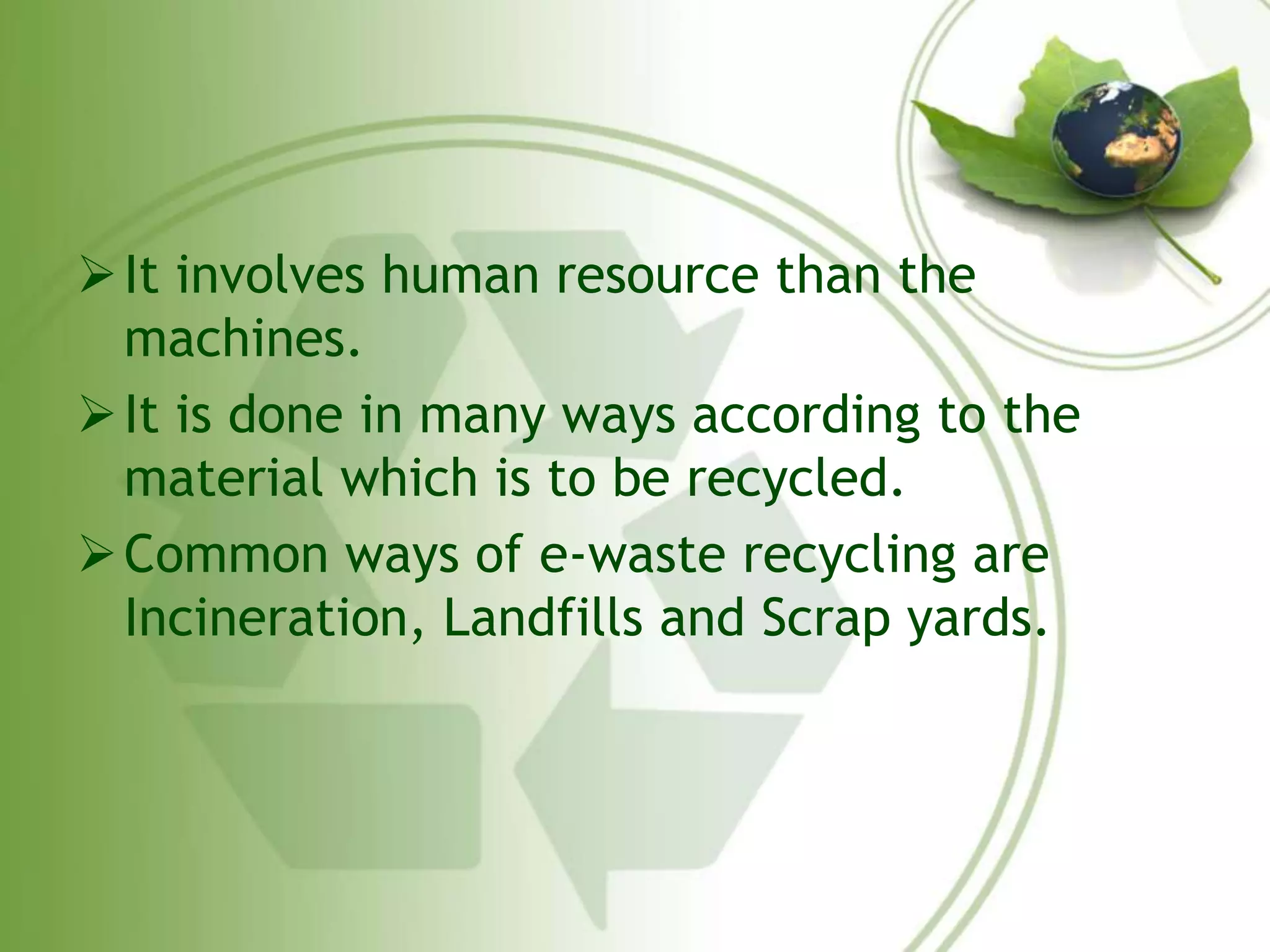  It involves human resource than the 
machines. 
 It is done in many ways according to the 
material which is to be recycled. 
Common ways of e-waste recycling are 
Incineration, Landfills and Scrap yards. 
 
