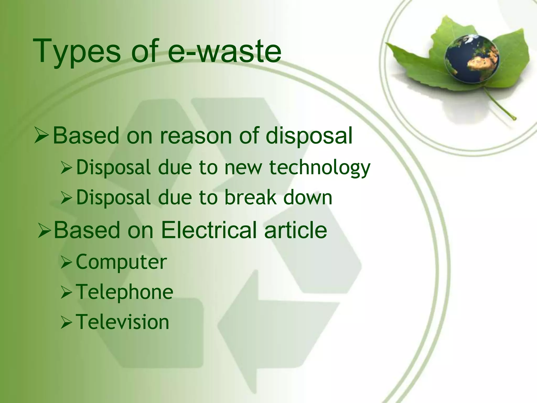 Types of e-waste 
Based on reason of disposal 
Disposal due to new technology 
Disposal due to break down 
Based on Electrical article 
Computer 
Telephone 
Television 
 