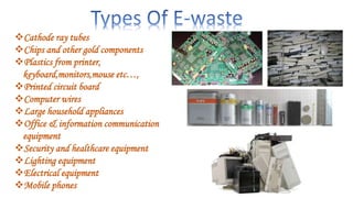 Cathode ray tubes
Chips and other gold components
Plastics from printer,
keyboard,monitors,mouse etc…,
Printed circuit board
Computer wires
Large household appliances
Office & information communication
equipment
Security and healthcare equipment
Lighting equipment
Electrical equipment
Mobile phones
 