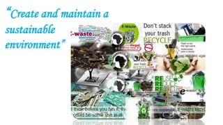 “Create and maintain a
sustainable
environment”
 