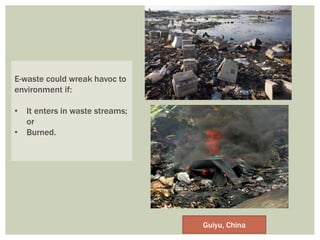 E-waste could wreak havoc to
environment if:
• It enters in waste streams;
or
• Burned.
Guiyu, China
 