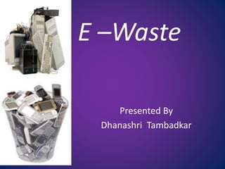 E –Waste
Presented By
Dhanashri Tambadkar
 