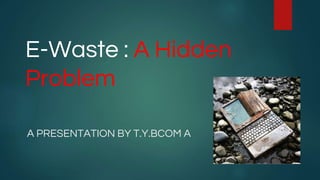 E-Waste : A Hidden
Problem
A PRESENTATION BY T.Y.BCOM A
 