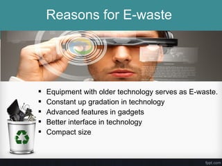 Equipment with older technology serves as E-waste.
 Constant up gradation in technology
 Advanced features in gadgets
 Better interface in technology
 Compact size
Reasons for E-waste
 