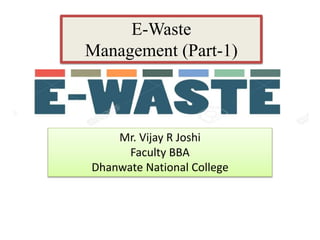 E-Waste
Management (Part-1)
Mr. Vijay R Joshi
Faculty BBA
Dhanwate National College
 