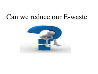 Can we reduce our E-waste
 