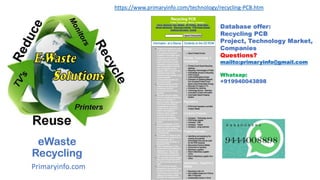 eWaste
Recycling
Primaryinfo.com
Database offer:
Recycling PCB
Project, Technology Market,
Companies
Questions?
mailto:primaryinfo@gmail.com
Whatsap:
+919940043898
https://www.primaryinfo.com/technology/recycling-PCB.htm
 