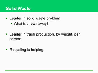 Solid Waste
 Leader in solid waste problem
• What is thrown away?
 Leader in trash production, by weight, per
person
 Recycling is helping
 