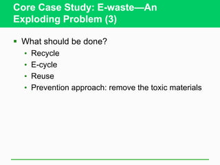 Core Case Study: E-waste—An
Exploding Problem (3)
 What should be done?
• Recycle
• E-cycle
• Reuse
• Prevention approach: remove the toxic materials
 