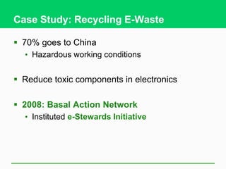 Case Study: Recycling E-Waste
 70% goes to China
• Hazardous working conditions
 Reduce toxic components in electronics
 2008: Basal Action Network
• Instituted e-Stewards Initiative
 