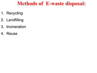 Methods of E-waste disposal:
1. Recycling
2. Landfilling
3. Incineration
4. Reuse
 