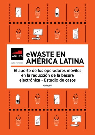 eWaste en
América Latina
El aporte de los operadores móviles
en la reducción de la basura
electrónica - Estudio de casos
Mayo 2014
 