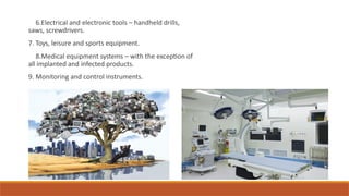 6.Electrical and electronic tools – handheld drills,
saws, screwdrivers.
7. Toys, leisure and sports equipment.
8.Medical equipment systems – with the exception of
all implanted and infected products.
9. Monitoring and control instruments.
 