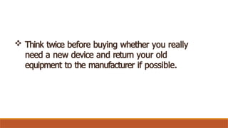  Think twice before buying whether you really
need a new device and return your old
equipment to the manufacturer if possible.
 