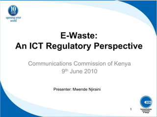 E-Waste: An ICT Regulatory Perspective Communications Commission of Kenya 9th June 2010 Presenter: Mwende Njiraini 1 