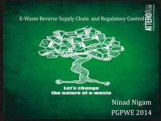 E-Waste Reverse Supply Chain and Regulatory Control
Ninad Nigam
PGPWE 2014
 