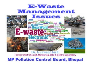 E-Waste
Management
Issues
Dr.Dr. GunwantGunwant JoshiJoshi
Former Chief Chemist, Monitoring, ERC & Central LaboratoryFormer Chief Chemist, Monitoring, ERC & Central Laboratory
MPMP Pollution Control Board, BhopalPollution Control Board, Bhopal
 