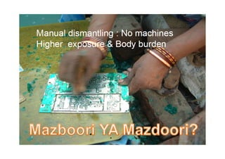 Manual dismantling : No machines
Higher exposure & Body burden
 