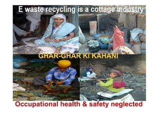E waste recycling is a cottage industry
Occupational health & safety neglected
 